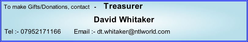 To make Gifts/Donations, contact   -     Treasurer David Whitaker   Tel :- 07952171166       Email :- dt.whitaker@ntlworld.com