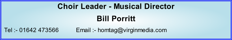 Choir Leader - Musical Director Bill Porritt   Tel :- 01642 473566          Email :- homtag@virginmedia.com
