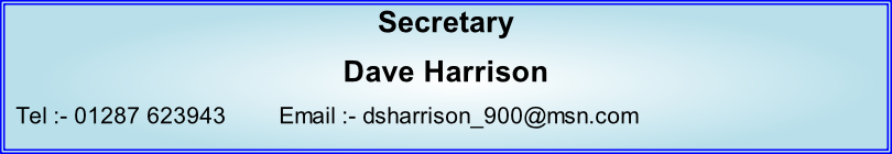 Secretary Dave Harrison   Tel :- 01287 623943        Email :- dsharrison_900@msn.com